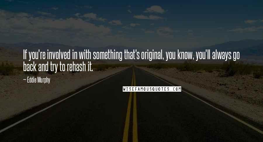 Eddie Murphy Quotes: If you're involved in with something that's original, you know, you'll always go back and try to rehash it.