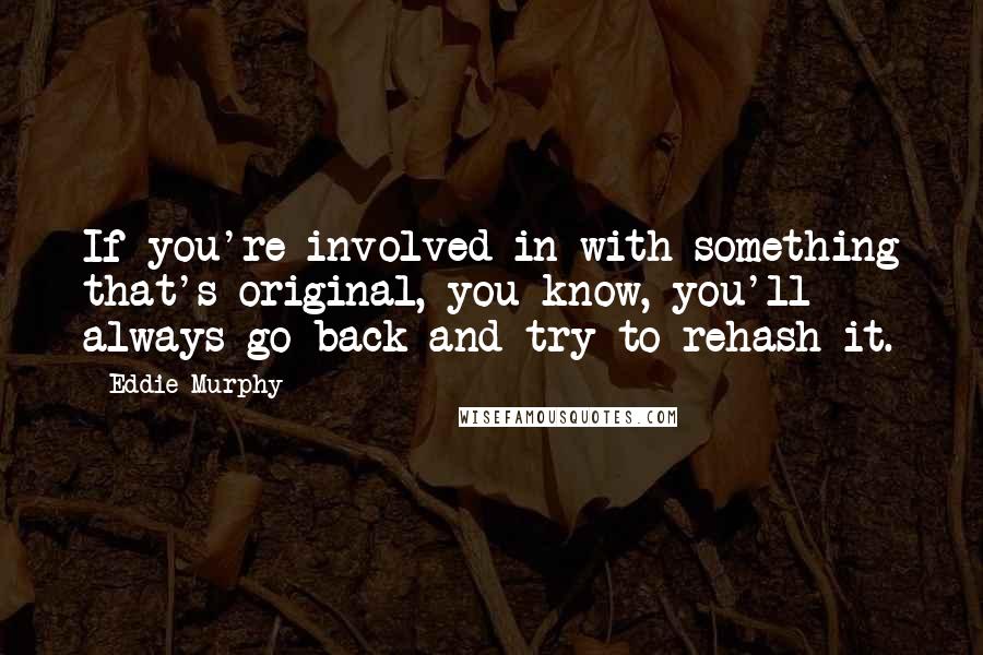 Eddie Murphy Quotes: If you're involved in with something that's original, you know, you'll always go back and try to rehash it.