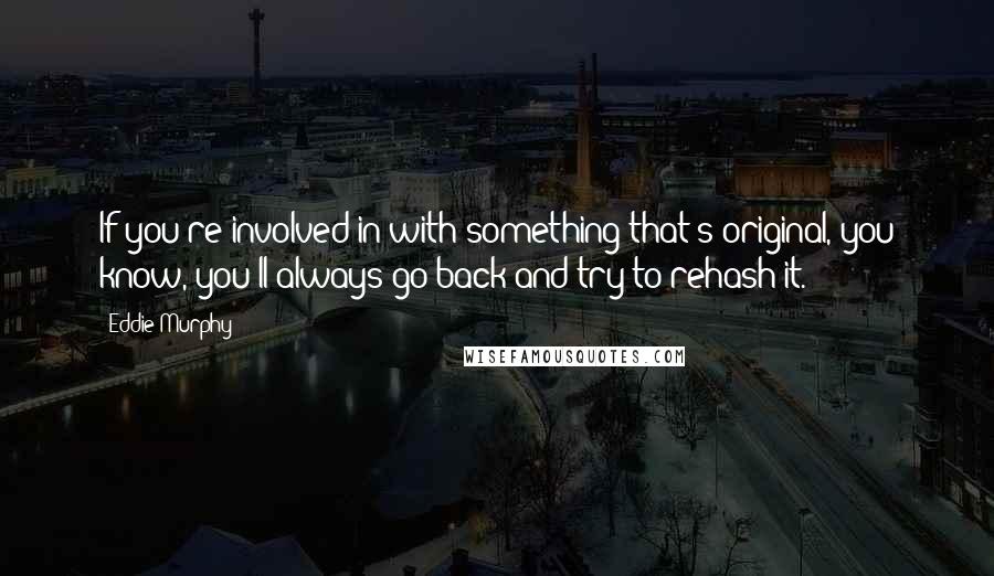 Eddie Murphy Quotes: If you're involved in with something that's original, you know, you'll always go back and try to rehash it.