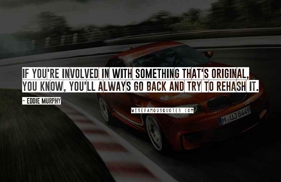 Eddie Murphy Quotes: If you're involved in with something that's original, you know, you'll always go back and try to rehash it.