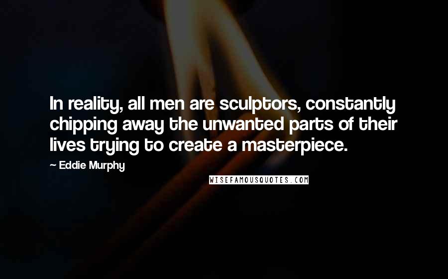 Eddie Murphy Quotes: In reality, all men are sculptors, constantly chipping away the unwanted parts of their lives trying to create a masterpiece.