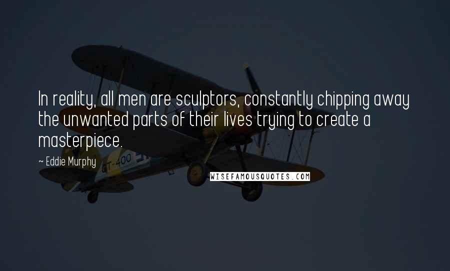 Eddie Murphy Quotes: In reality, all men are sculptors, constantly chipping away the unwanted parts of their lives trying to create a masterpiece.