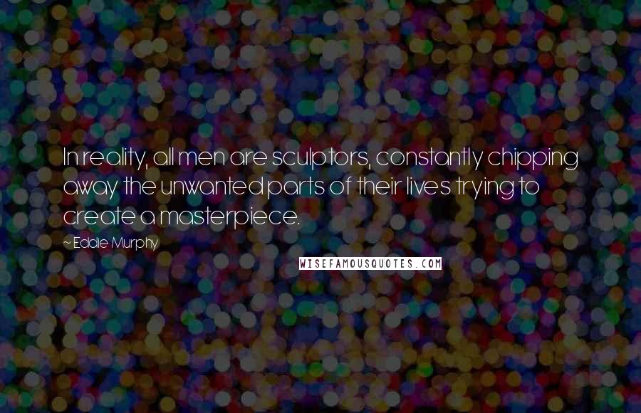 Eddie Murphy Quotes: In reality, all men are sculptors, constantly chipping away the unwanted parts of their lives trying to create a masterpiece.