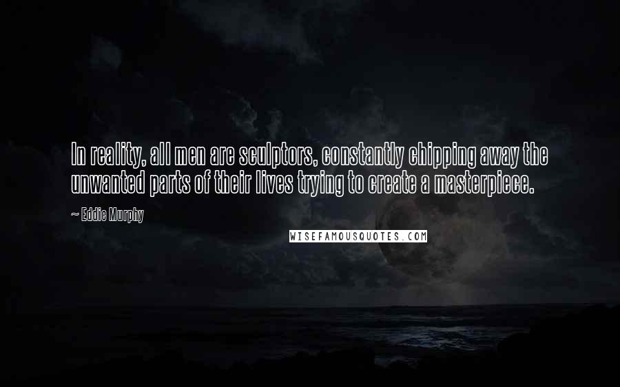 Eddie Murphy Quotes: In reality, all men are sculptors, constantly chipping away the unwanted parts of their lives trying to create a masterpiece.
