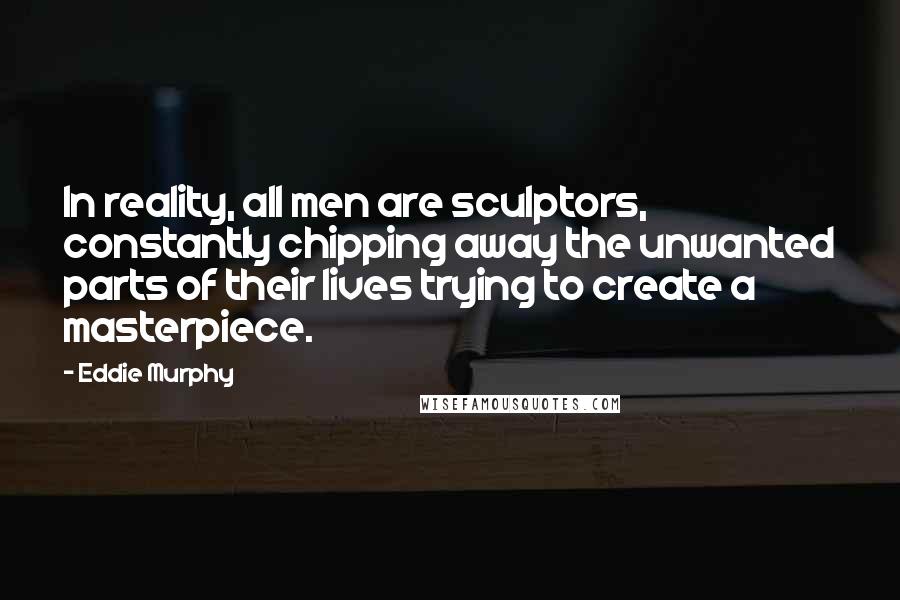 Eddie Murphy Quotes: In reality, all men are sculptors, constantly chipping away the unwanted parts of their lives trying to create a masterpiece.