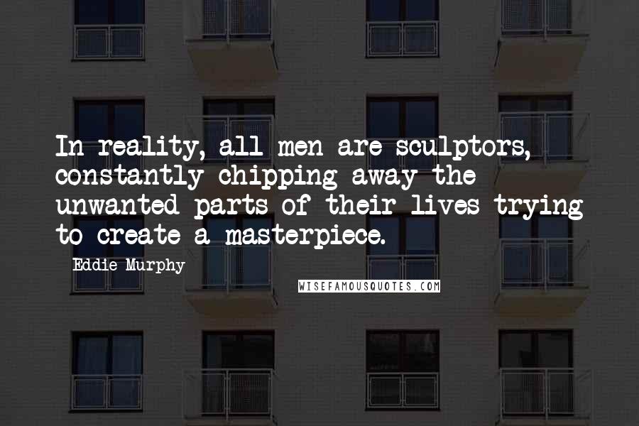 Eddie Murphy Quotes: In reality, all men are sculptors, constantly chipping away the unwanted parts of their lives trying to create a masterpiece.