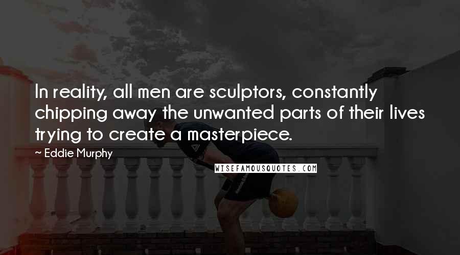 Eddie Murphy Quotes: In reality, all men are sculptors, constantly chipping away the unwanted parts of their lives trying to create a masterpiece.