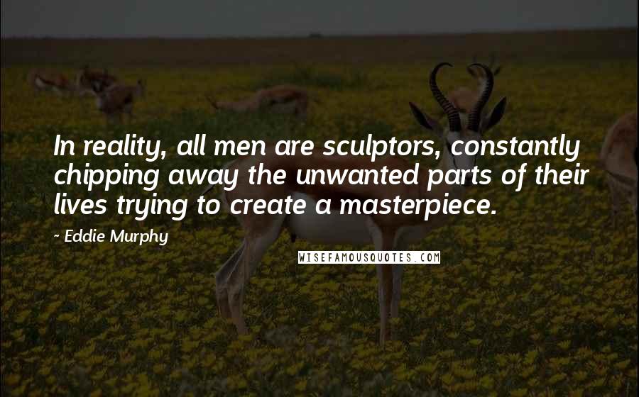 Eddie Murphy Quotes: In reality, all men are sculptors, constantly chipping away the unwanted parts of their lives trying to create a masterpiece.