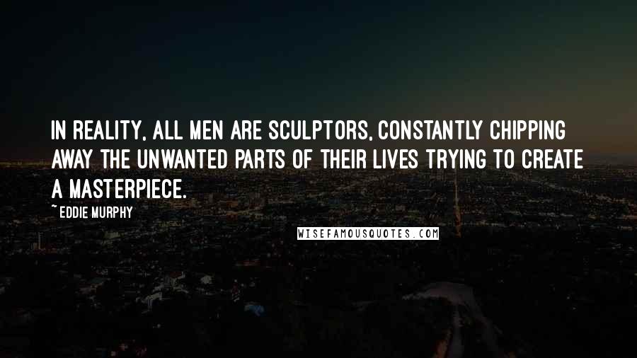 Eddie Murphy Quotes: In reality, all men are sculptors, constantly chipping away the unwanted parts of their lives trying to create a masterpiece.