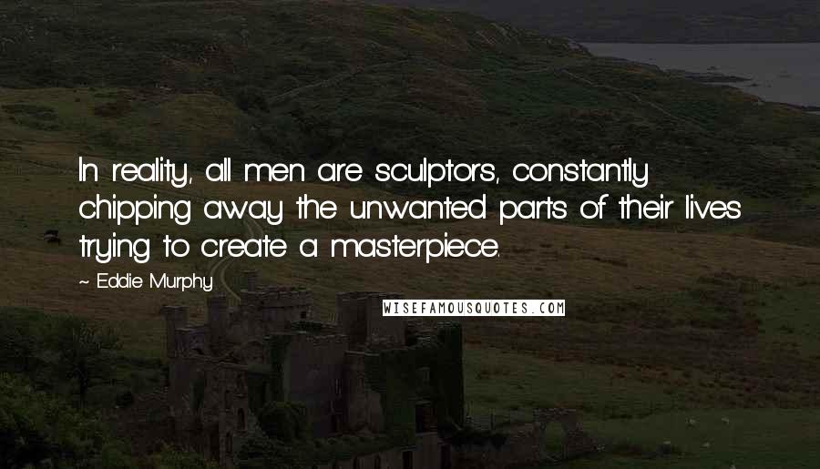 Eddie Murphy Quotes: In reality, all men are sculptors, constantly chipping away the unwanted parts of their lives trying to create a masterpiece.