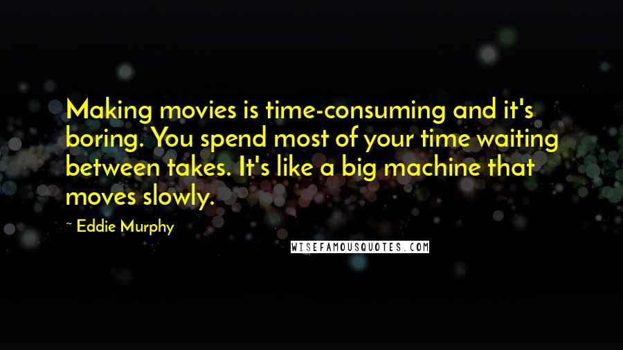 Eddie Murphy Quotes: Making movies is time-consuming and it's boring. You spend most of your time waiting between takes. It's like a big machine that moves slowly.