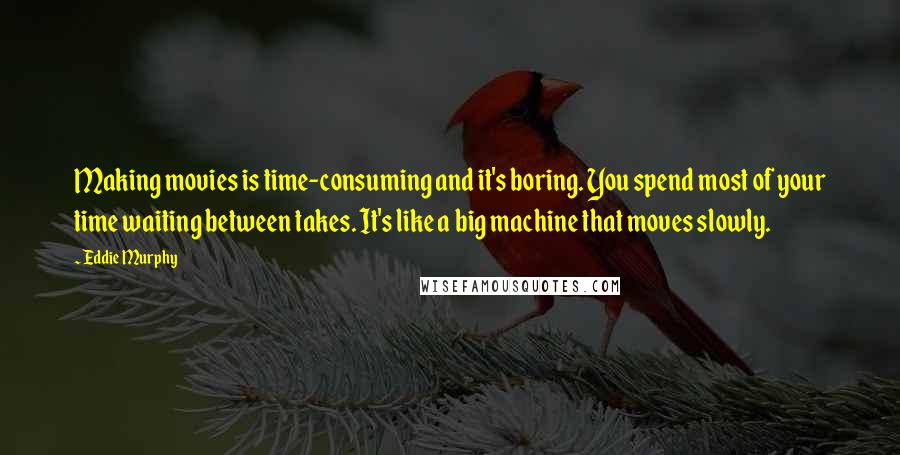 Eddie Murphy Quotes: Making movies is time-consuming and it's boring. You spend most of your time waiting between takes. It's like a big machine that moves slowly.