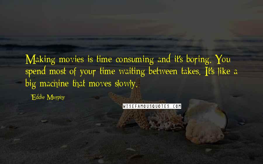 Eddie Murphy Quotes: Making movies is time-consuming and it's boring. You spend most of your time waiting between takes. It's like a big machine that moves slowly.