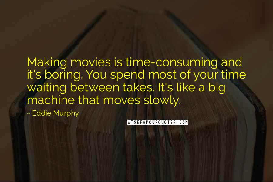 Eddie Murphy Quotes: Making movies is time-consuming and it's boring. You spend most of your time waiting between takes. It's like a big machine that moves slowly.