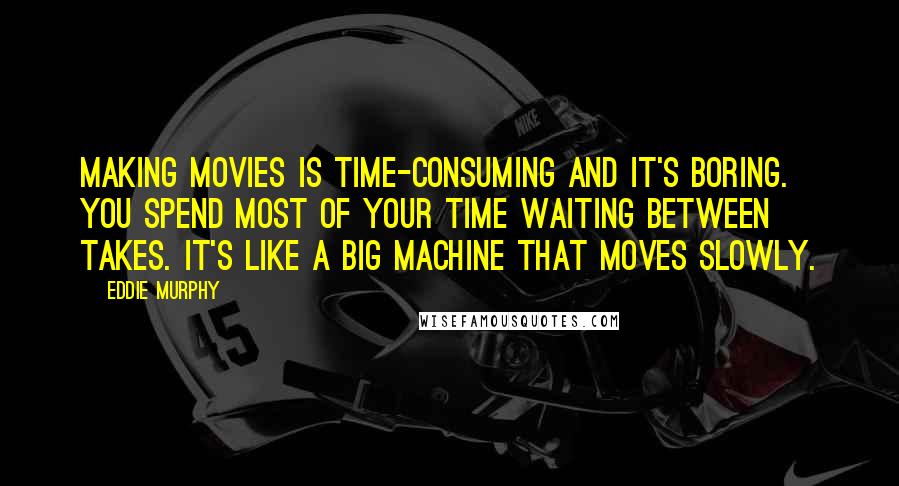 Eddie Murphy Quotes: Making movies is time-consuming and it's boring. You spend most of your time waiting between takes. It's like a big machine that moves slowly.