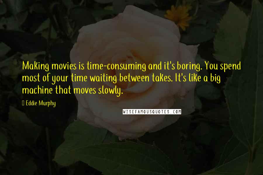 Eddie Murphy Quotes: Making movies is time-consuming and it's boring. You spend most of your time waiting between takes. It's like a big machine that moves slowly.