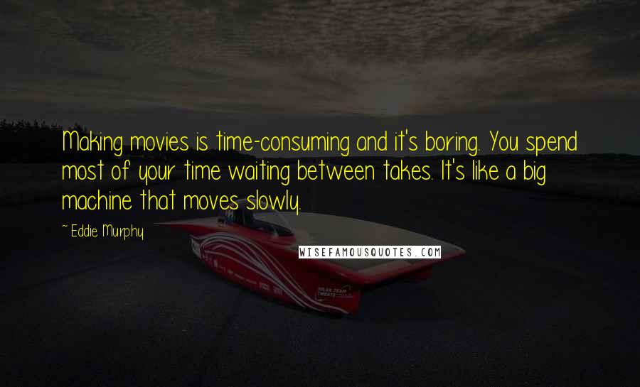 Eddie Murphy Quotes: Making movies is time-consuming and it's boring. You spend most of your time waiting between takes. It's like a big machine that moves slowly.