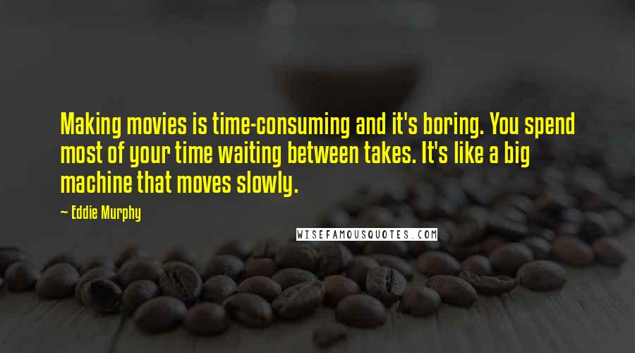 Eddie Murphy Quotes: Making movies is time-consuming and it's boring. You spend most of your time waiting between takes. It's like a big machine that moves slowly.