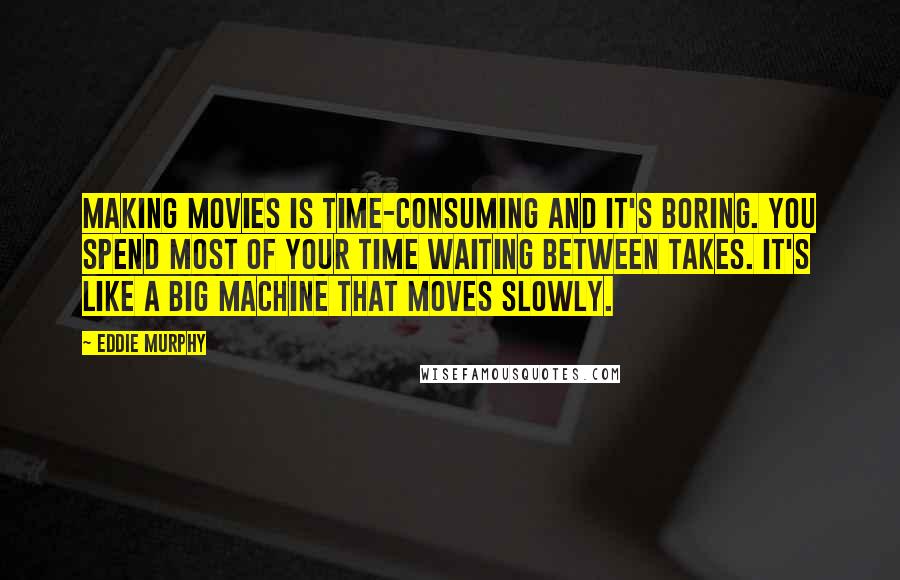 Eddie Murphy Quotes: Making movies is time-consuming and it's boring. You spend most of your time waiting between takes. It's like a big machine that moves slowly.