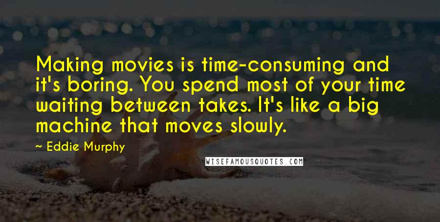 Eddie Murphy Quotes: Making movies is time-consuming and it's boring. You spend most of your time waiting between takes. It's like a big machine that moves slowly.