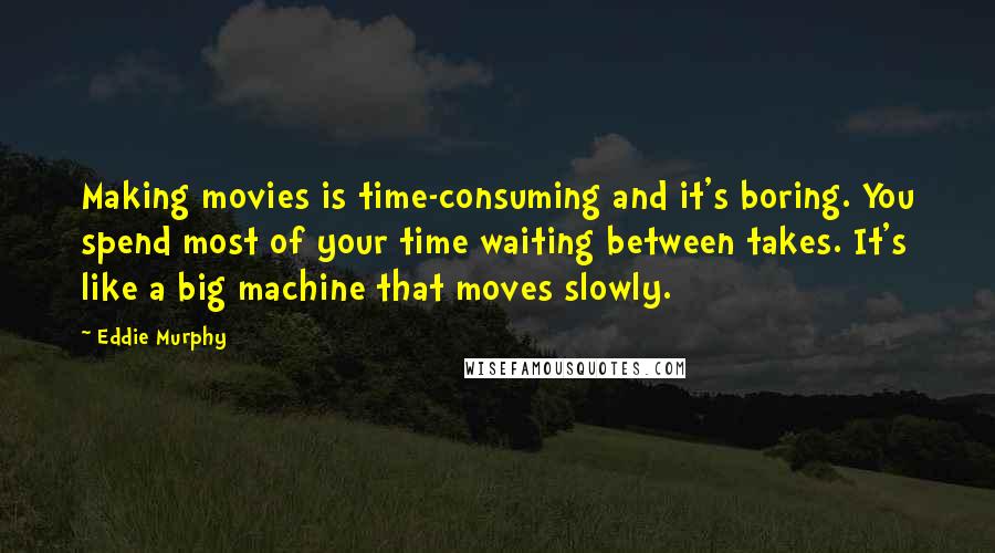 Eddie Murphy Quotes: Making movies is time-consuming and it's boring. You spend most of your time waiting between takes. It's like a big machine that moves slowly.