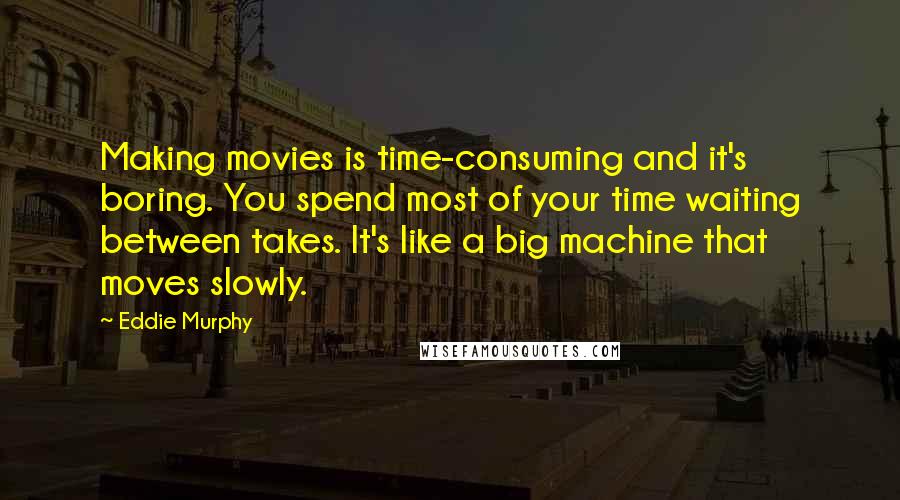 Eddie Murphy Quotes: Making movies is time-consuming and it's boring. You spend most of your time waiting between takes. It's like a big machine that moves slowly.