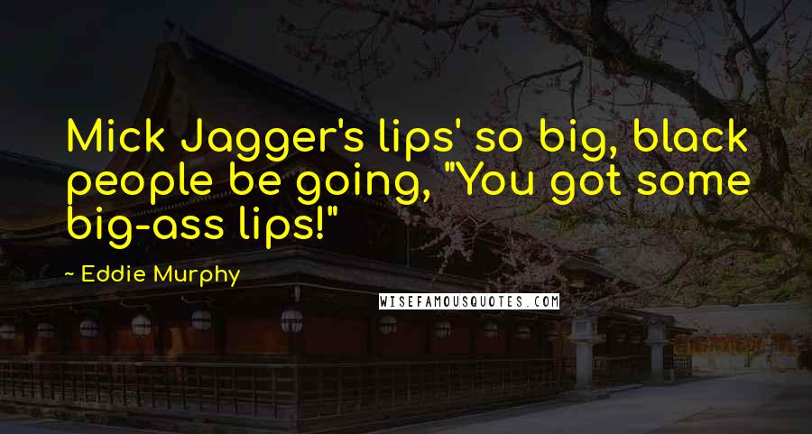 Eddie Murphy Quotes: Mick Jagger's lips' so big, black people be going, "You got some big-ass lips!"