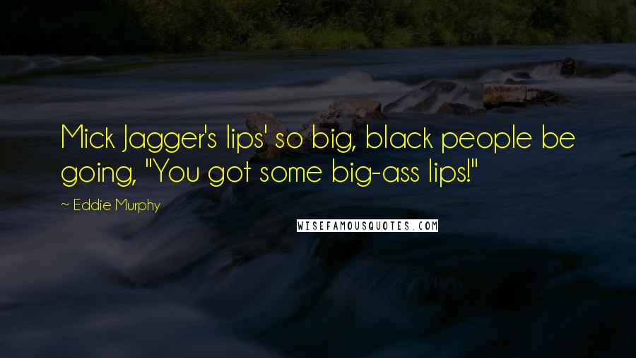 Eddie Murphy Quotes: Mick Jagger's lips' so big, black people be going, "You got some big-ass lips!"