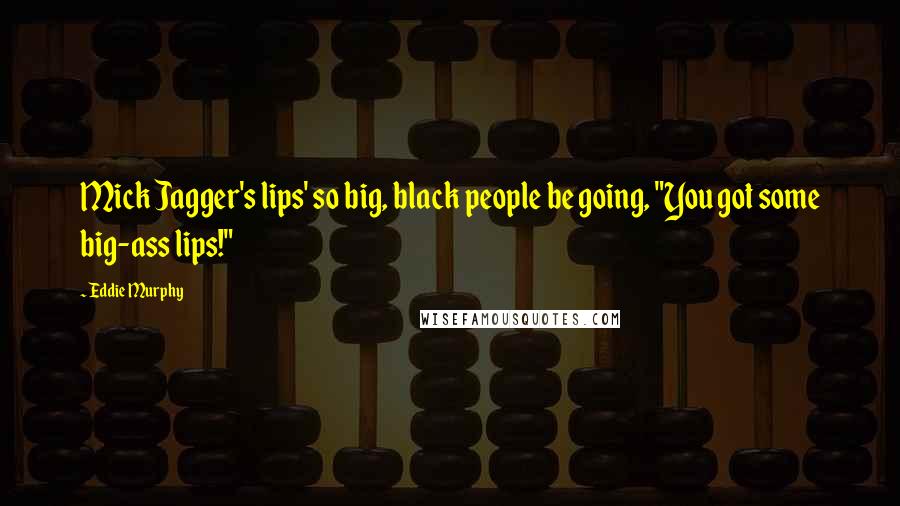 Eddie Murphy Quotes: Mick Jagger's lips' so big, black people be going, "You got some big-ass lips!"