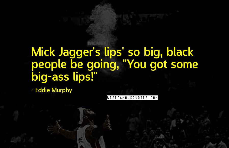 Eddie Murphy Quotes: Mick Jagger's lips' so big, black people be going, "You got some big-ass lips!"