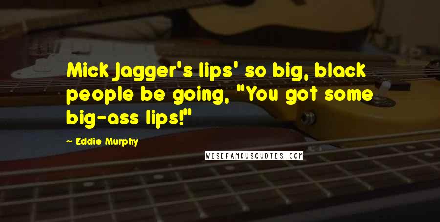 Eddie Murphy Quotes: Mick Jagger's lips' so big, black people be going, "You got some big-ass lips!"