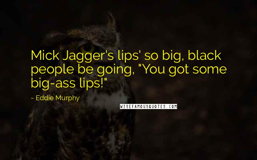 Eddie Murphy Quotes: Mick Jagger's lips' so big, black people be going, "You got some big-ass lips!"