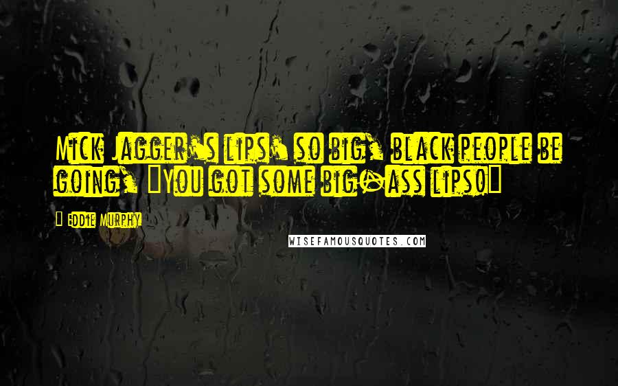 Eddie Murphy Quotes: Mick Jagger's lips' so big, black people be going, "You got some big-ass lips!"