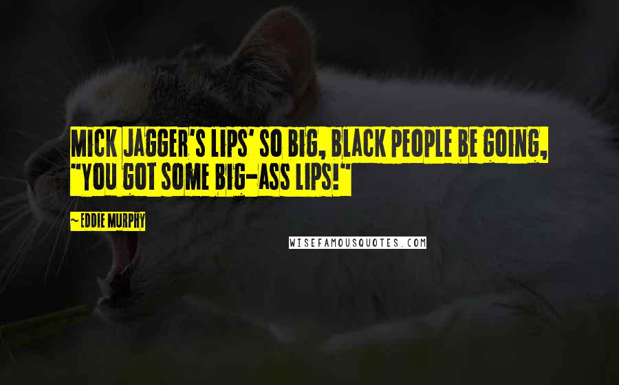 Eddie Murphy Quotes: Mick Jagger's lips' so big, black people be going, "You got some big-ass lips!"