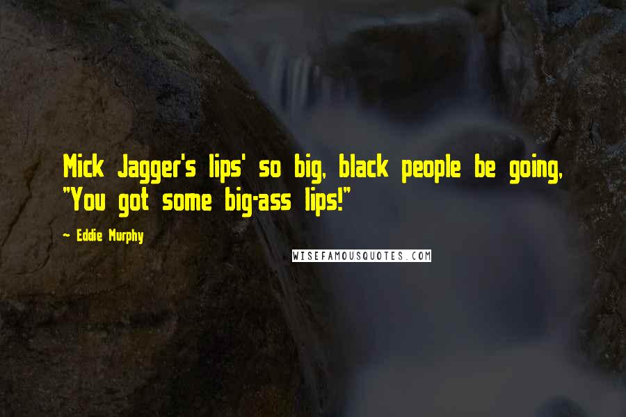 Eddie Murphy Quotes: Mick Jagger's lips' so big, black people be going, "You got some big-ass lips!"