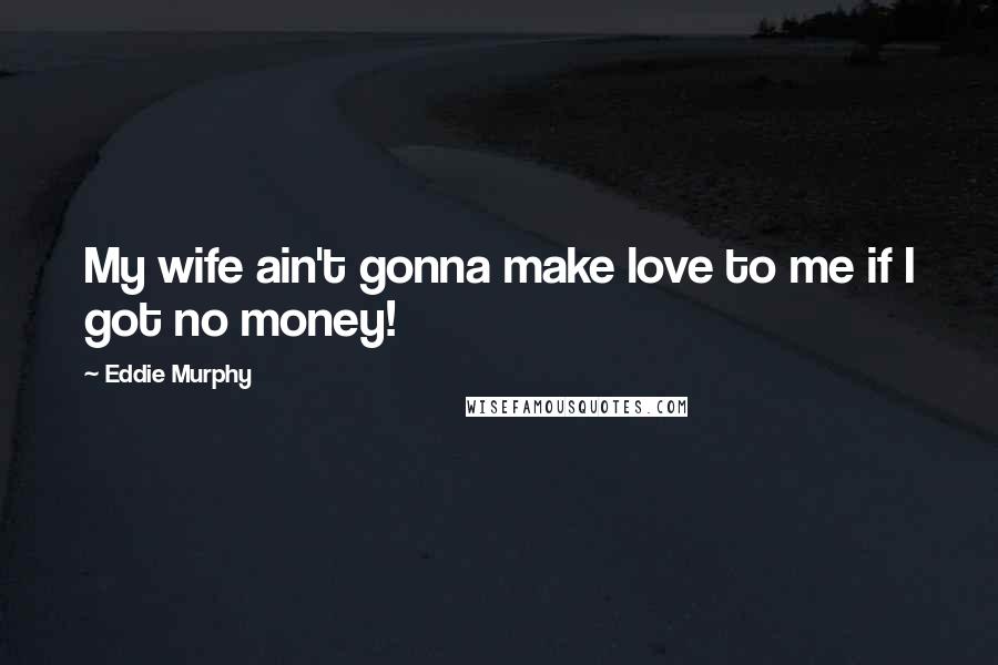Eddie Murphy Quotes: My wife ain't gonna make love to me if I got no money!