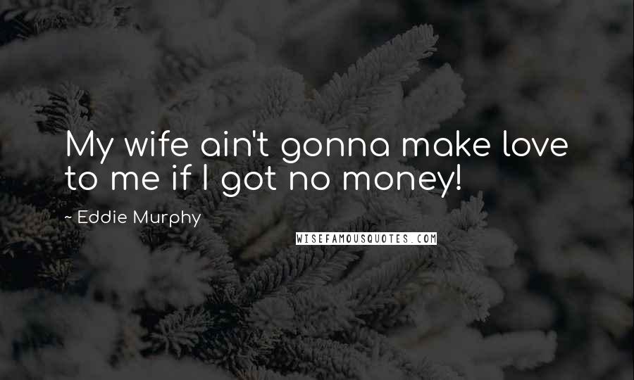 Eddie Murphy Quotes: My wife ain't gonna make love to me if I got no money!