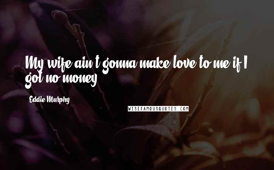 Eddie Murphy Quotes: My wife ain't gonna make love to me if I got no money!