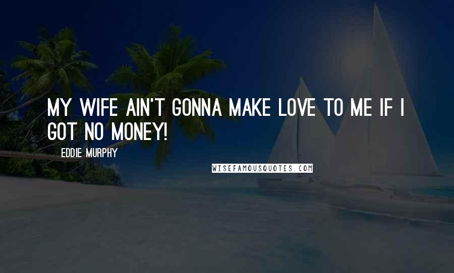 Eddie Murphy Quotes: My wife ain't gonna make love to me if I got no money!