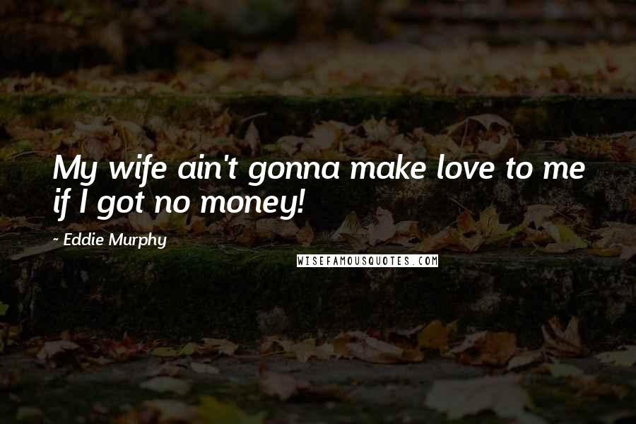 Eddie Murphy Quotes: My wife ain't gonna make love to me if I got no money!