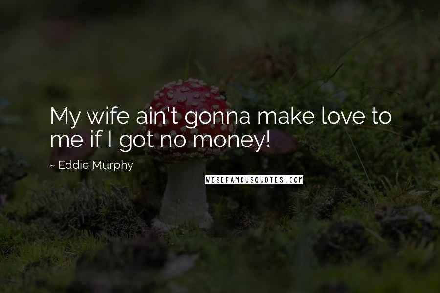 Eddie Murphy Quotes: My wife ain't gonna make love to me if I got no money!