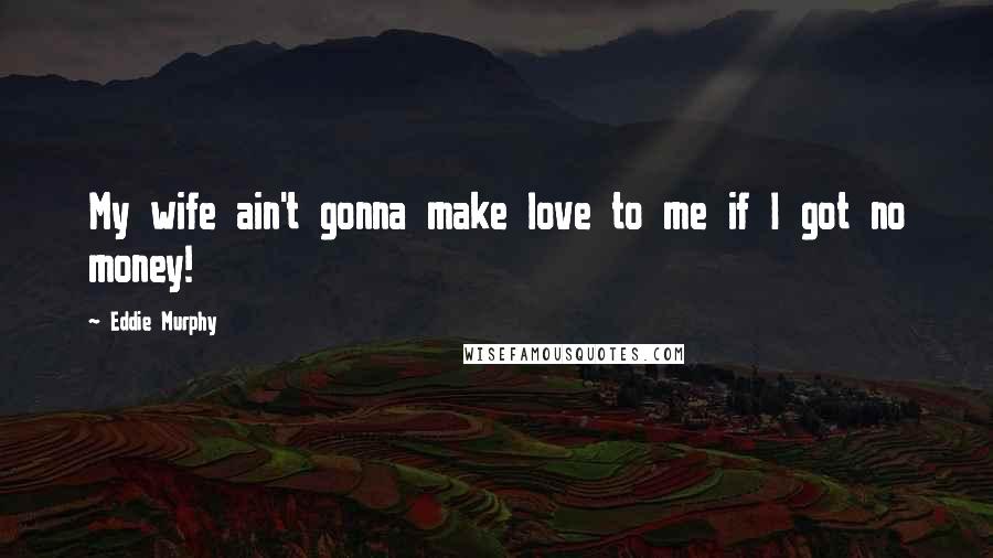 Eddie Murphy Quotes: My wife ain't gonna make love to me if I got no money!