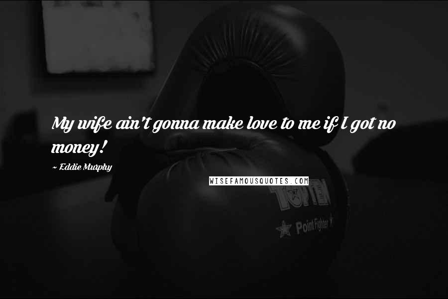 Eddie Murphy Quotes: My wife ain't gonna make love to me if I got no money!