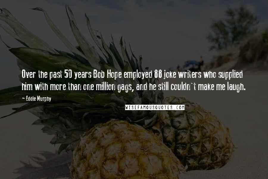 Eddie Murphy Quotes: Over the past 50 years Bob Hope employed 88 joke writers who supplied him with more than one million gags, and he still couldn't make me laugh.