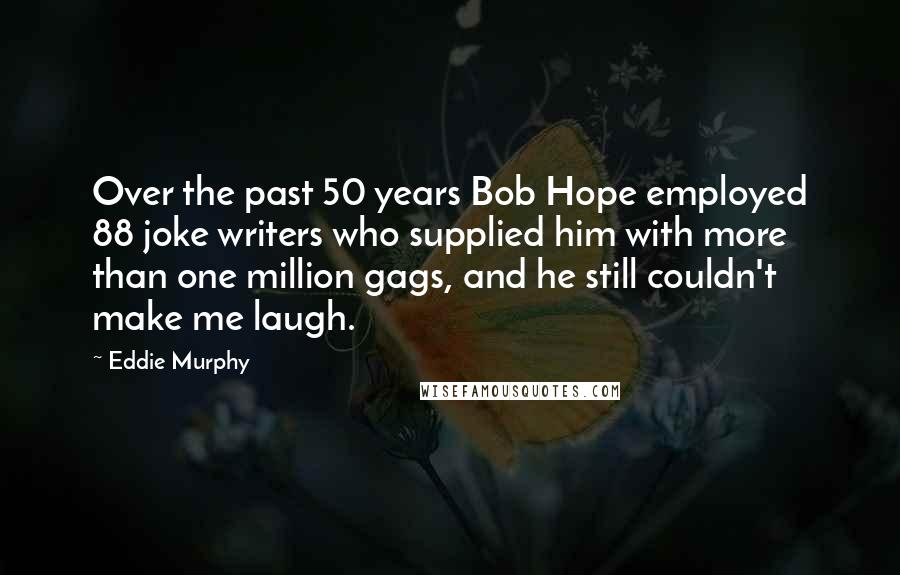 Eddie Murphy Quotes: Over the past 50 years Bob Hope employed 88 joke writers who supplied him with more than one million gags, and he still couldn't make me laugh.