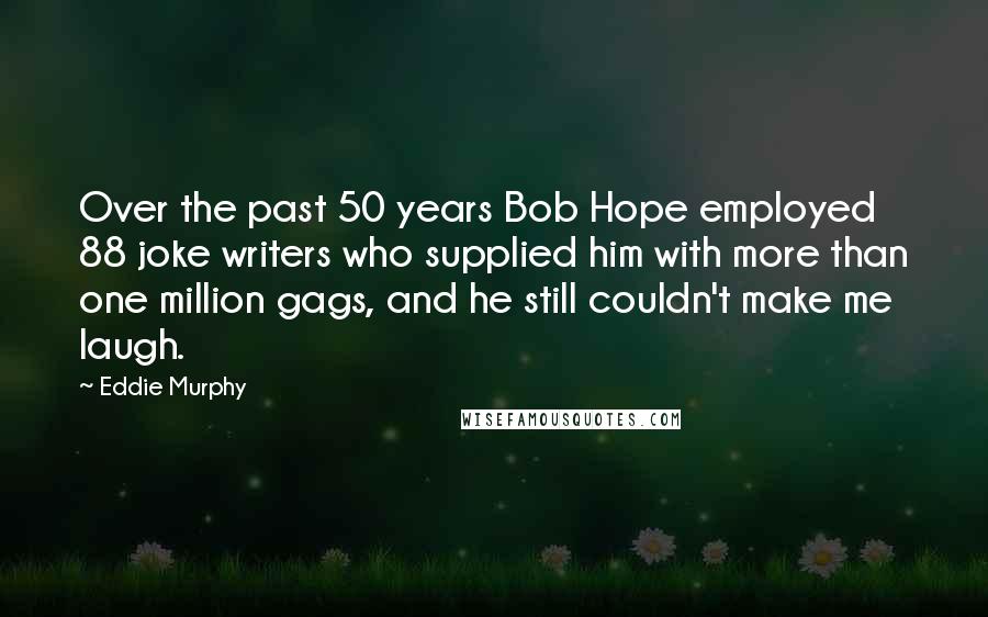 Eddie Murphy Quotes: Over the past 50 years Bob Hope employed 88 joke writers who supplied him with more than one million gags, and he still couldn't make me laugh.