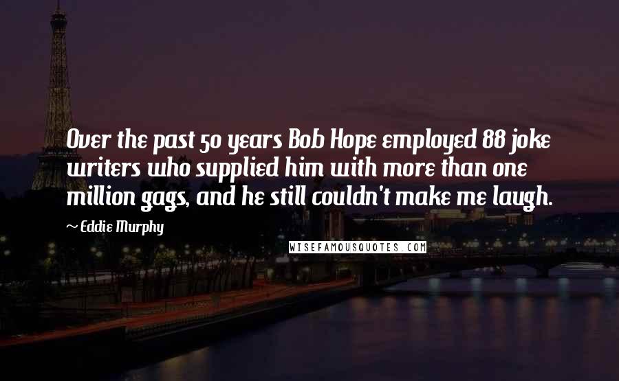 Eddie Murphy Quotes: Over the past 50 years Bob Hope employed 88 joke writers who supplied him with more than one million gags, and he still couldn't make me laugh.