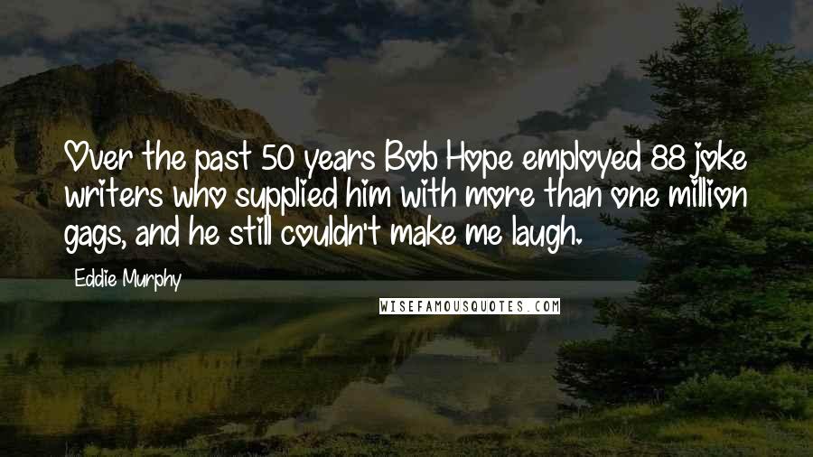 Eddie Murphy Quotes: Over the past 50 years Bob Hope employed 88 joke writers who supplied him with more than one million gags, and he still couldn't make me laugh.