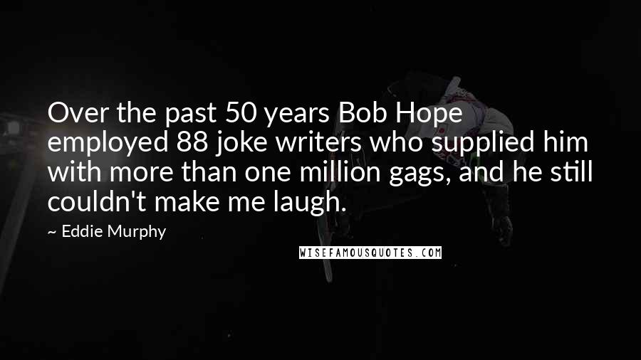 Eddie Murphy Quotes: Over the past 50 years Bob Hope employed 88 joke writers who supplied him with more than one million gags, and he still couldn't make me laugh.