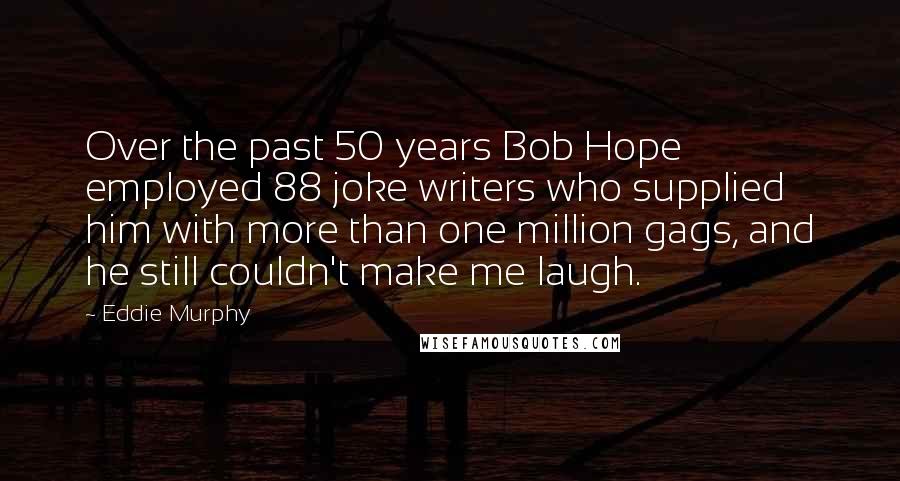 Eddie Murphy Quotes: Over the past 50 years Bob Hope employed 88 joke writers who supplied him with more than one million gags, and he still couldn't make me laugh.